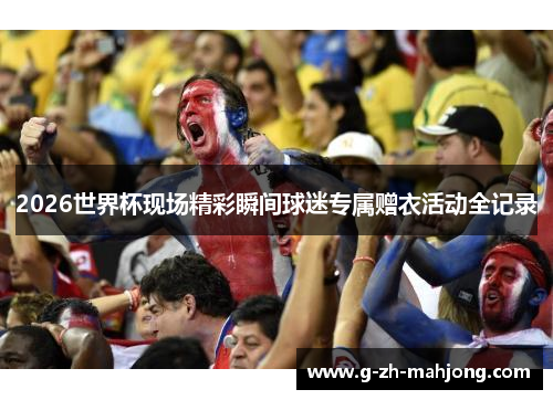 2026世界杯现场精彩瞬间球迷专属赠衣活动全记录