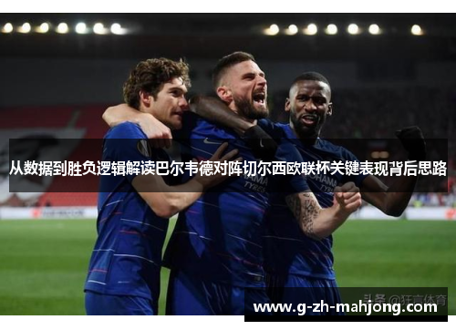 从数据到胜负逻辑解读巴尔韦德对阵切尔西欧联杯关键表现背后思路