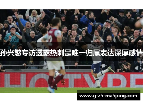 孙兴慜专访透露热刺是唯一归属表达深厚感情