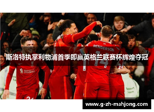 斯洛特执掌利物浦首季即赢英格兰联赛杯辉煌夺冠