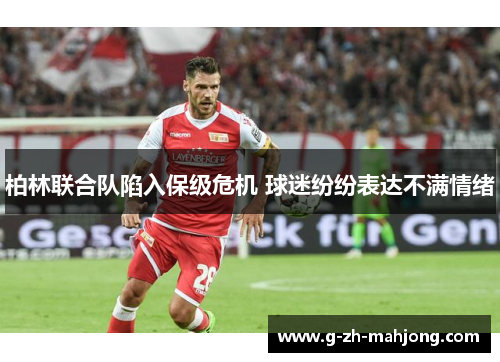 柏林联合队陷入保级危机 球迷纷纷表达不满情绪