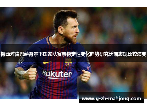 梅西对阵巴萨背景下国家队赛事稳定性变化趋势研究长期表现比较演变