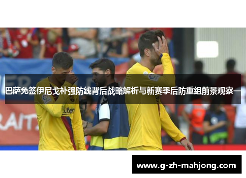 巴萨免签伊尼戈补强防线背后战略解析与新赛季后防重组前景观察一