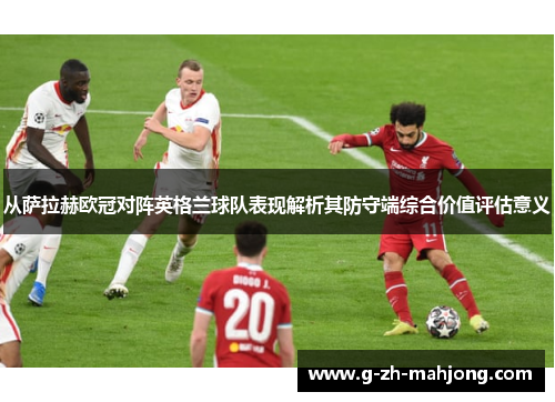从萨拉赫欧冠对阵英格兰球队表现解析其防守端综合价值评估意义