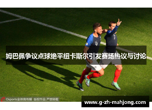 姆巴佩争议点球绝平纽卡斯尔引发赛场热议与讨论 姆巴佩争议点球绝平纽卡斯尔引发赛场热议与讨论