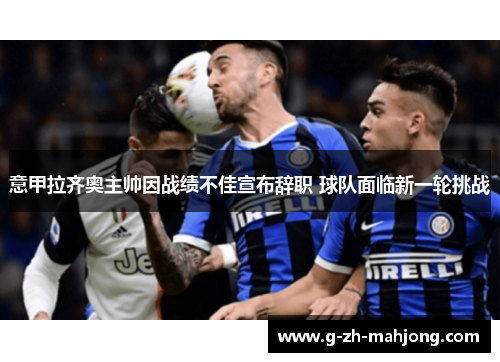 意甲拉齐奥主帅因战绩不佳宣布辞职 球队面临新一轮挑战 意甲拉齐奥主帅因战绩不佳宣布辞职 球队面临新一轮挑战