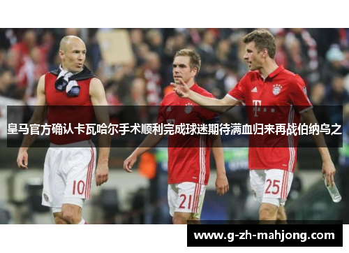皇马官方确认卡瓦哈尔手术顺利完成球迷期待满血归来再战伯纳乌之 皇马官方确认卡瓦哈尔手术顺利完成球迷期待满血归来再战伯纳乌之