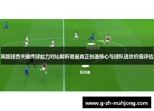 英超球员关键传球能力对比解析谁是真正创造核心与球队进攻价值评估 英超球员关键传球能力对比解析谁是真正创造核心与球队进攻价值评估