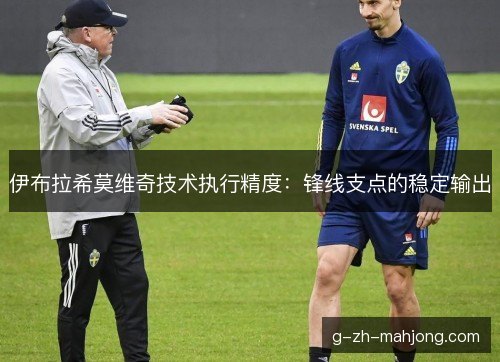 伊布拉希莫维奇技术执行精度:锋线支点的稳定输出 伊布拉希莫维奇技术执行精度:锋线支点的稳定输出
